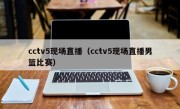 cctv5现场直播（cctv5现场直播男篮比赛）
