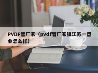 PVDF管厂家（pvdf管厂家镇江苏一塑业怎么样）