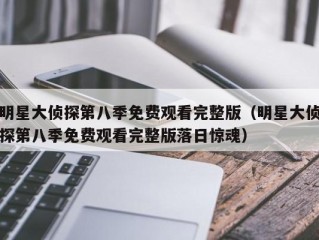 明星大侦探第八季免费观看完整版（明星大侦探第八季免费观看完整版落日惊魂）
