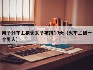 男子列车上猥亵女子被拘10天（火车上被一个男人）
