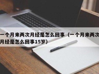 一个月来两次月经是怎么回事（一个月来两次月经是怎么回事15岁）