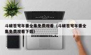 斗破苍穹年番全集免费观看（斗破苍穹年番全集免费观看下载）