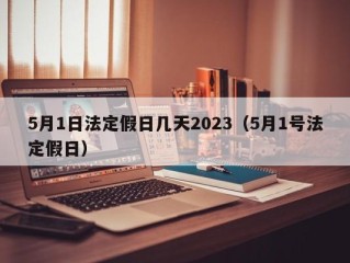 5月1日法定假日几天2023（5月1号法定假日）
