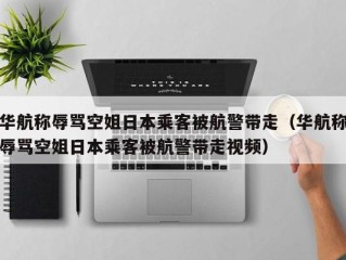 华航称辱骂空姐日本乘客被航警带走（华航称辱骂空姐日本乘客被航警带走视频）