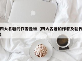 四大名著的作者是谁（四大名著的作者及朝代）