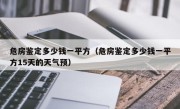 危房鉴定多少钱一平方（危房鉴定多少钱一平方15天的天气预）
