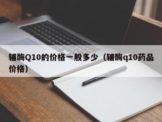 辅酶Q10的价格一般多少（辅酶q10药品价格）