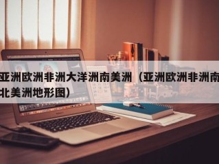 亚洲欧洲非洲大洋洲南美洲（亚洲欧洲非洲南北美洲地形图）