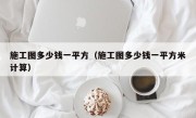 施工图多少钱一平方（施工图多少钱一平方米计算）