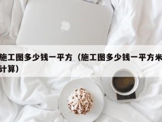 施工图多少钱一平方（施工图多少钱一平方米计算）
