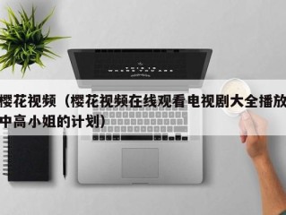 樱花视频（樱花视频在线观看电视剧大全播放中高小姐的计划）