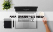 天蝎男（天蝎男和什么星座最配）