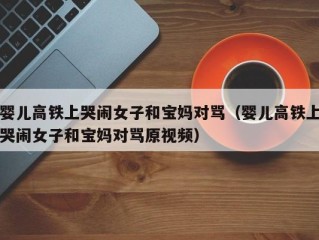 婴儿高铁上哭闹女子和宝妈对骂（婴儿高铁上哭闹女子和宝妈对骂原视频）