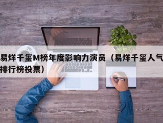 易烊千玺M榜年度影响力演员（易烊千玺人气排行榜投票）