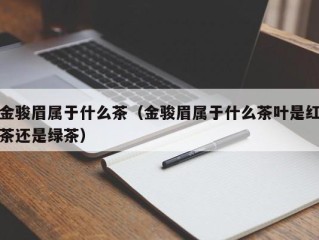 金骏眉属于什么茶（金骏眉属于什么茶叶是红茶还是绿茶）