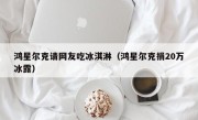 鸿星尔克请网友吃冰淇淋（鸿星尔克捐20万冰露）