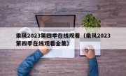乘风2023第四季在线观看（乘风2023第四季在线观看全集）