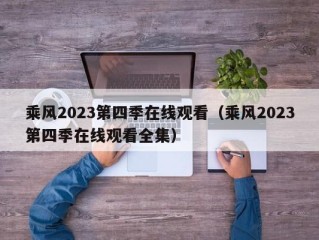 乘风2023第四季在线观看（乘风2023第四季在线观看全集）