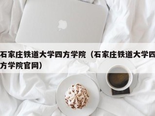 石家庄铁道大学四方学院（石家庄铁道大学四方学院官网）