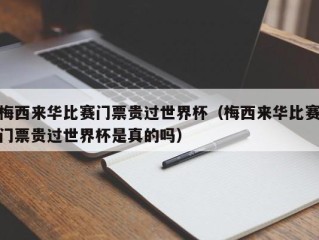 梅西来华比赛门票贵过世界杯（梅西来华比赛门票贵过世界杯是真的吗）