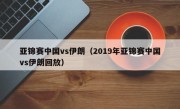 亚锦赛中国vs伊朗（2019年亚锦赛中国vs伊朗回放）