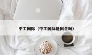 中工国际（中工国际是国企吗）