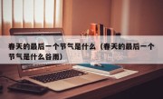 春天的最后一个节气是什么（春天的最后一个节气是什么谷雨）