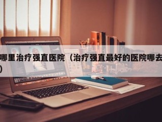 哪里治疗强直医院（治疗强直最好的医院哪去）