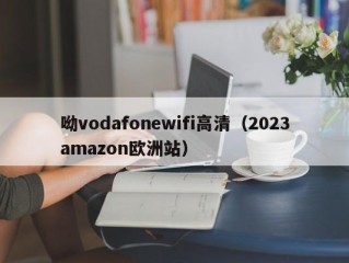 呦vodafonewifi高清（2023amazon欧洲站）