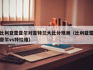比利亚雷亚尔对亚特兰大比分预测（比利亚雷亚尔vs特拉维）