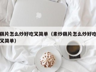 藕片怎么炒好吃又简单（素炒藕片怎么炒好吃又简单）