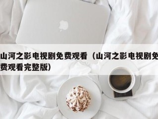 山河之影电视剧免费观看（山河之影电视剧免费观看完整版）