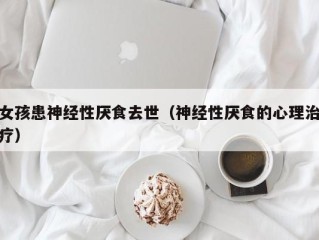 女孩患神经性厌食去世（神经性厌食的心理治疗）