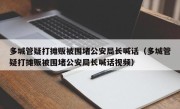 多城管疑打摊贩被围堵公安局长喊话（多城管疑打摊贩被围堵公安局长喊话视频）