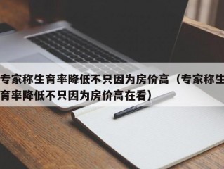 专家称生育率降低不只因为房价高（专家称生育率降低不只因为房价高在看）