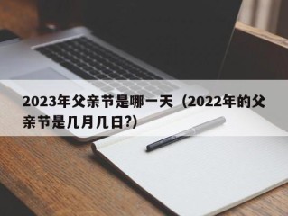 2023年父亲节是哪一天（2022年的父亲节是几月几日?）