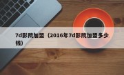 7d影院加盟（2016年7d影院加盟多少钱）