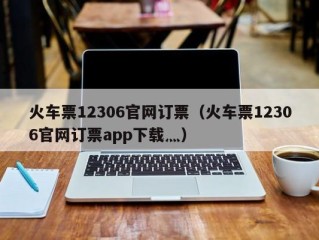 火车票12306官网订票（火车票12306官网订票app下载灬）