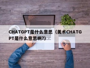 CHATGPT是什么意思（美术CHATGPT是什么意思啊?）