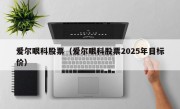 爱尔眼科股票（爱尔眼科股票2025年目标价）