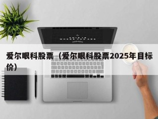 爱尔眼科股票（爱尔眼科股票2025年目标价）
