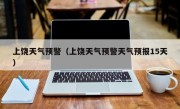 上饶天气预警（上饶天气预警天气预报15天）