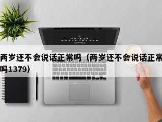 两岁还不会说话正常吗（两岁还不会说话正常吗1379）