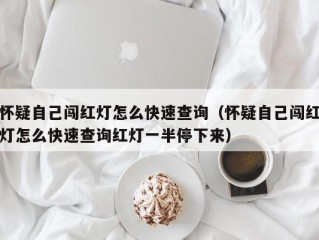 怀疑自己闯红灯怎么快速查询（怀疑自己闯红灯怎么快速查询红灯一半停下来）