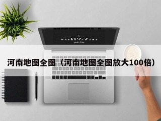 河南地图全图（河南地图全图放大100倍）