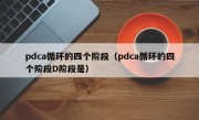 pdca循环的四个阶段（pdca循环的四个阶段D阶段是）
