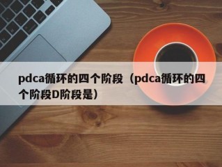 pdca循环的四个阶段（pdca循环的四个阶段D阶段是）