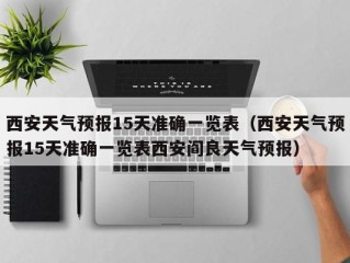 西安天气预报15天准确一览表（西安天气预报15天准确一览表西安阎良天气预报）