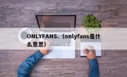 ONLYFANS.（onlyfans是什么意思）