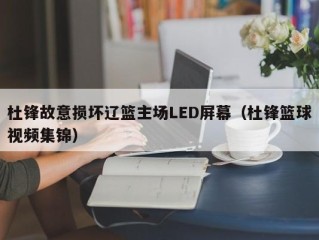 杜锋故意损坏辽篮主场LED屏幕（杜锋篮球视频集锦）